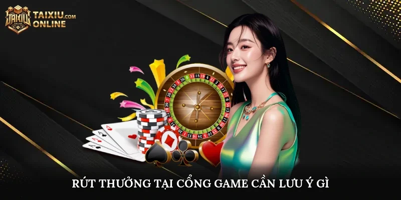Rút thưởng tại cổng game cần lưu ý gì?