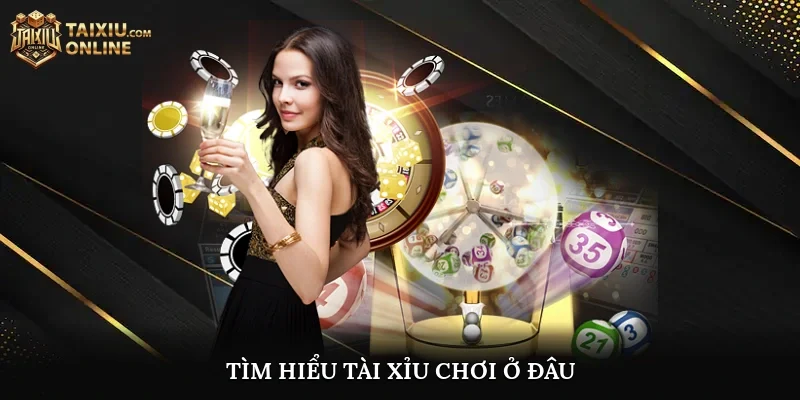 Tìm hiểu Tài Xỉu Chơi Ở Đâu